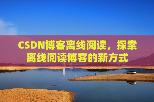 CSDN博客离线阅读，探索离线阅读博客的新方式